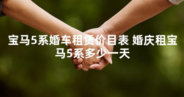 宝马5系婚车租赁价目表 婚庆租宝马5系多少一天